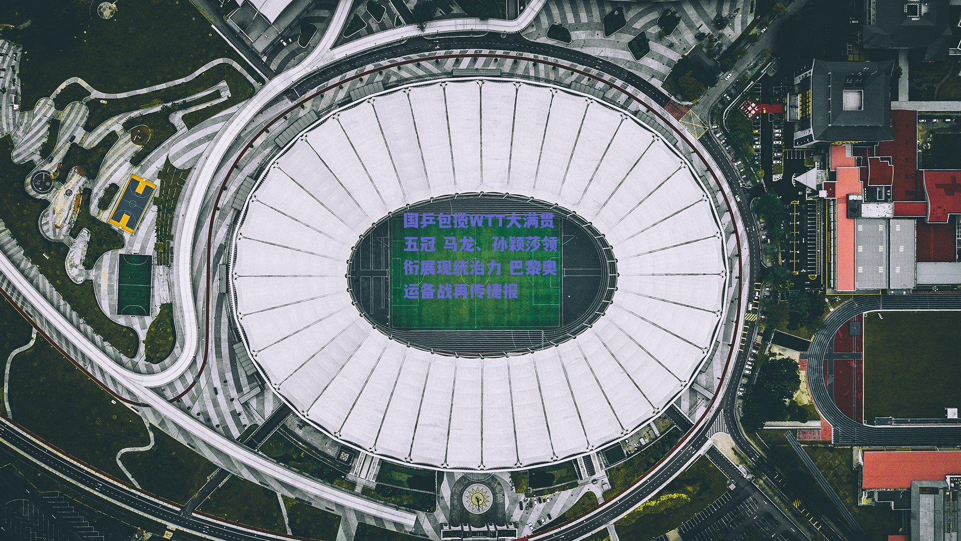 国乒包揽WTT大满贯五冠 马龙、孙颖莎领衔展现统治力 巴黎奥运备战再传捷报